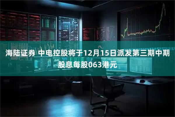 海陆证券 中电控股将于12月15日派发第三期中期股息每股063港元
