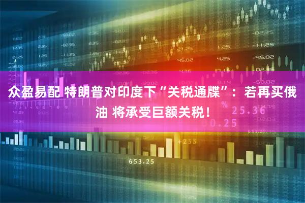 众盈易配 特朗普对印度下“关税通牒”：若再买俄油 将承受巨额关税！