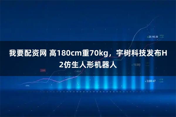 我要配资网 高180cm重70kg，宇树科技发布H2仿生人形机器人