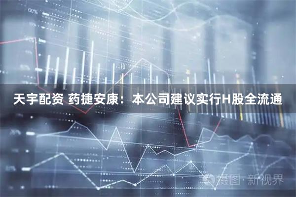 天宇配资 药捷安康：本公司建议实行H股全流通