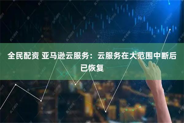 全民配资 亚马逊云服务：云服务在大范围中断后已恢复