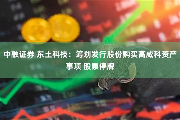 中融证券 东土科技：筹划发行股份购买高威科资产事项 股票停牌
