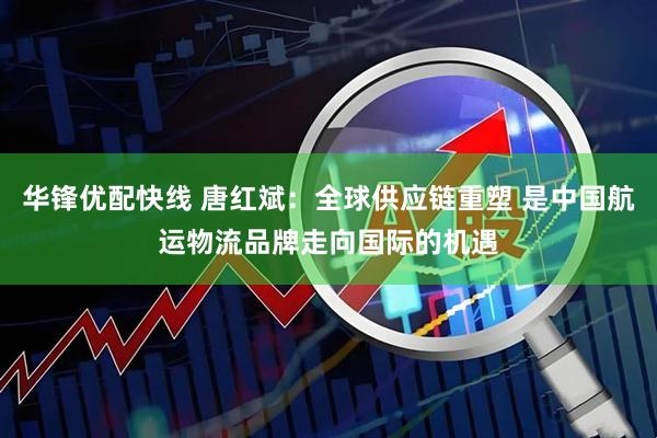 华锋优配快线 唐红斌：全球供应链重塑 是中国航运物流品牌走向国际的机遇