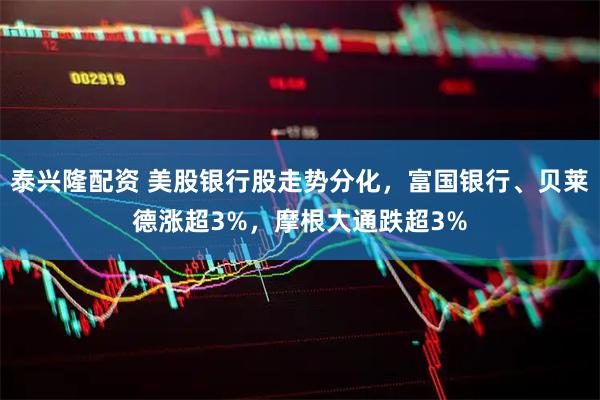 泰兴隆配资 美股银行股走势分化，富国银行、贝莱德涨超3%，摩根大通跌超3%