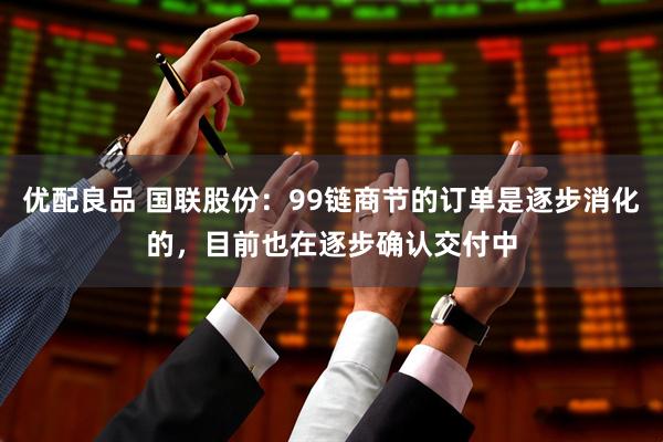 优配良品 国联股份：99链商节的订单是逐步消化的，目前也在逐步确认交付中