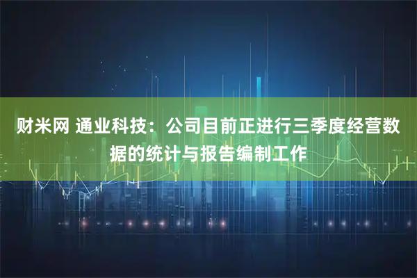 财米网 通业科技：公司目前正进行三季度经营数据的统计与报告编制工作
