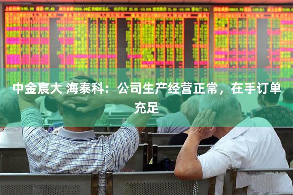 中金宸大 海泰科：公司生产经营正常，在手订单充足