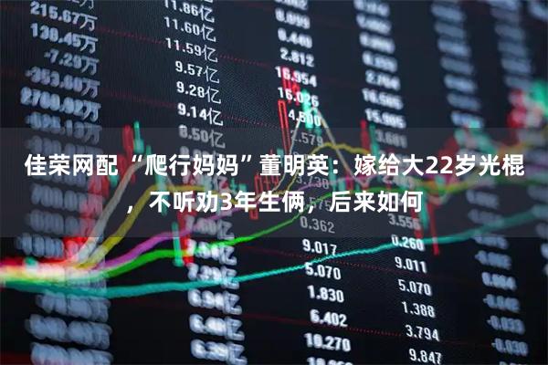 佳荣网配 “爬行妈妈”董明英：嫁给大22岁光棍，不听劝3年生俩，后来如何