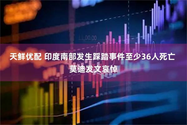 天鲜优配 印度南部发生踩踏事件至少36人死亡 莫迪发文哀悼