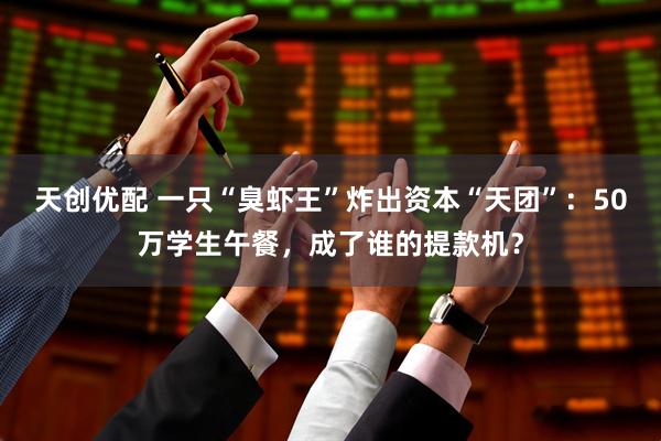 天创优配 一只“臭虾王”炸出资本“天团”：50万学生午餐，成了谁的提款机？