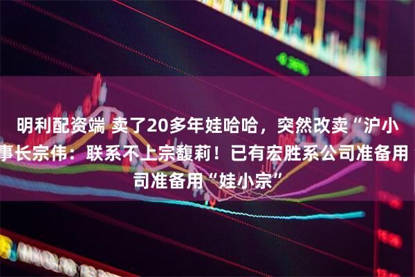 明利配资端 卖了20多年娃哈哈，突然改卖“沪小娃”！董事长宗伟：联系不上宗馥莉！已有宏胜系公司准备用“娃小宗”