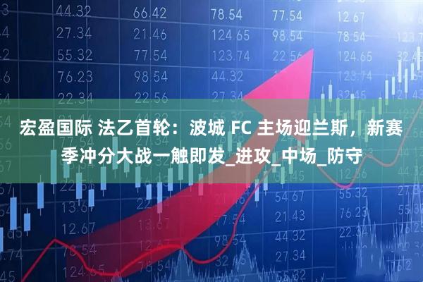 宏盈国际 法乙首轮：波城 FC 主场迎兰斯，新赛季冲分大战一触即发_进攻_中场_防守