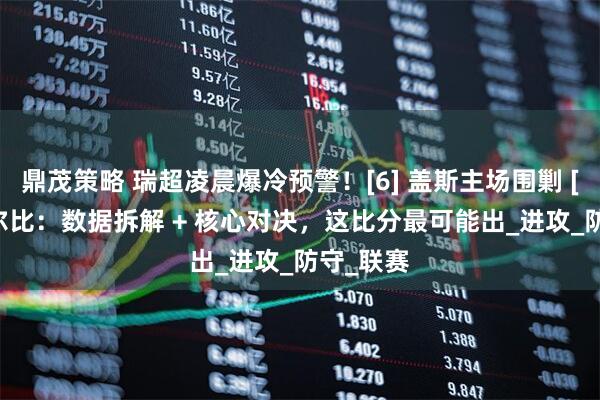 鼎茂策略 瑞超凌晨爆冷预警！[6] 盖斯主场围剿 [1] 米亚尔比：数据拆解 + 核心对决，这比分最可能出_进攻_防守_联赛