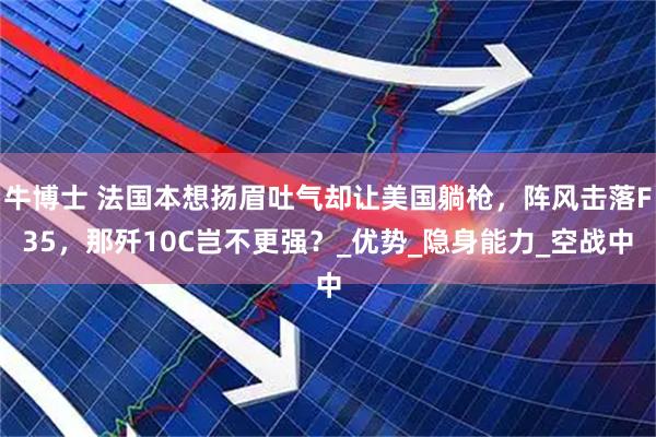 牛博士 法国本想扬眉吐气却让美国躺枪，阵风击落F35，那歼10C岂不更强？_优势_隐身能力_空战中