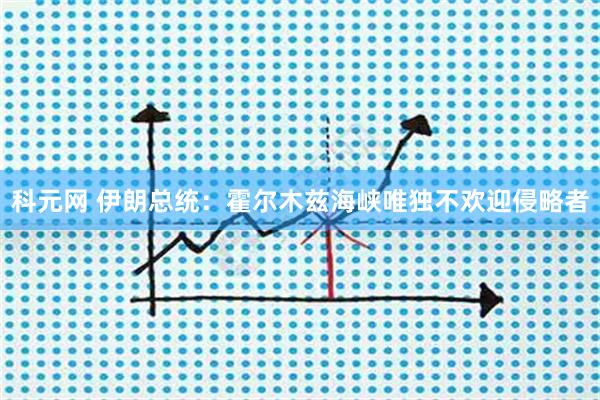 科元网 伊朗总统：霍尔木兹海峡唯独不欢迎侵略者