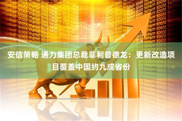 安信策略 通力集团总裁菲利普德龙：更新改造项目覆盖中国约九成省份