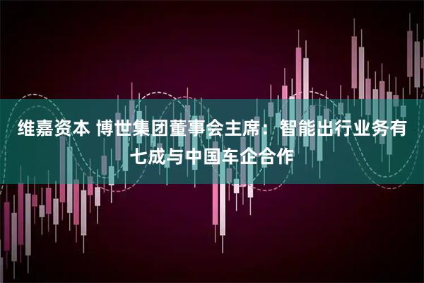 维嘉资本 博世集团董事会主席：智能出行业务有七成与中国车企合作