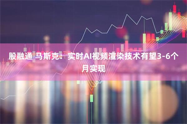 股融通 马斯克：实时AI视频渲染技术有望3-6个月实现