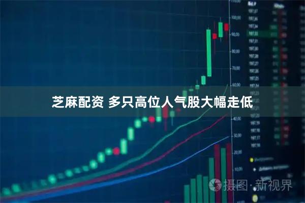 芝麻配资 多只高位人气股大幅走低