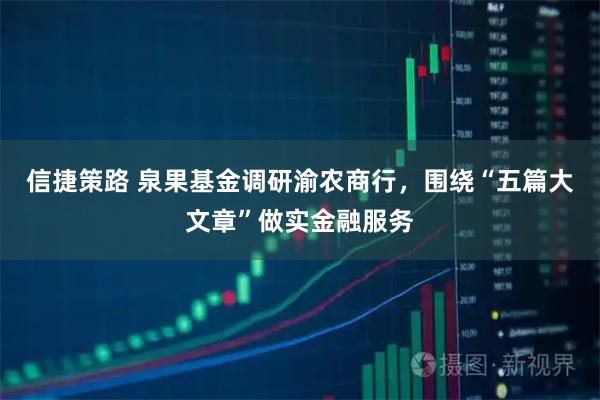 信捷策路 泉果基金调研渝农商行，围绕“五篇大文章”做实金融服务