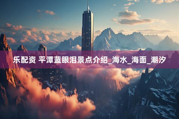 乐配资 平潭蓝眼泪景点介绍_海水_海面_潮汐