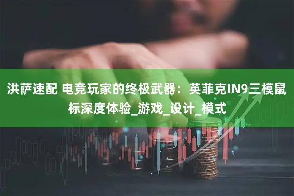 洪萨速配 电竞玩家的终极武器：英菲克IN9三模鼠标深度体验_游戏_设计_模式