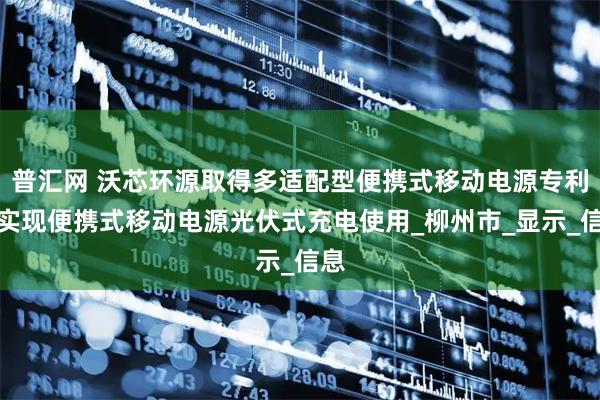 普汇网 沃芯环源取得多适配型便携式移动电源专利，实现便携式移动电源光伏式充电使用_柳州市_显示_信息