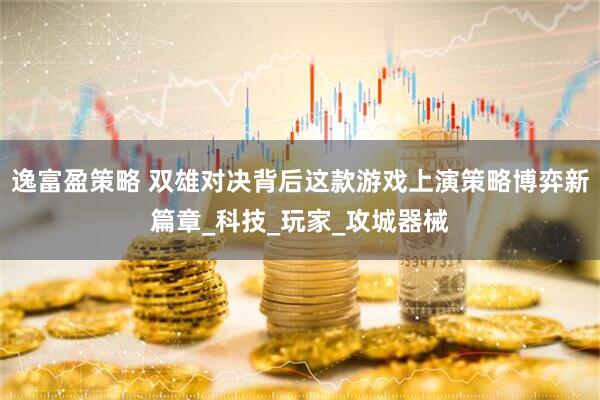 逸富盈策略 双雄对决背后这款游戏上演策略博弈新篇章_科技_玩家_攻城器械