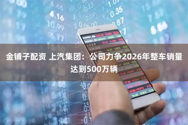 金铺子配资 上汽集团：公司力争2026年整车销量达到500万辆