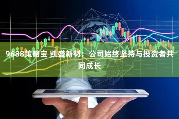 9688策略宝 凯盛新材：公司始终坚持与投资者共同成长
