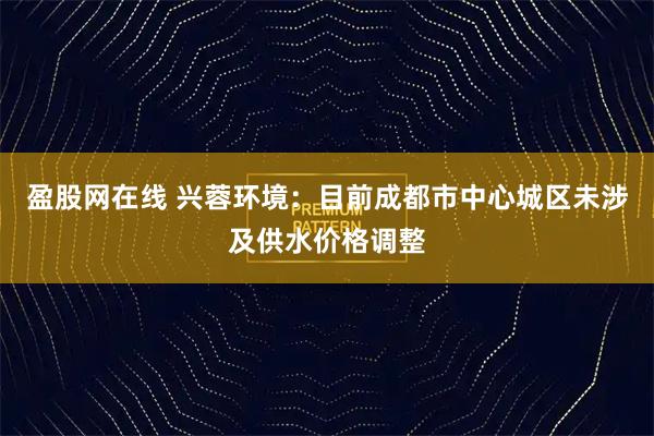 盈股网在线 兴蓉环境：目前成都市中心城区未涉及供水价格调整