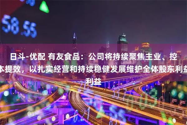 日斗-优配 有友食品：公司将持续聚焦主业、控本提效，以扎实经营和持续稳健发展维护全体股东利益