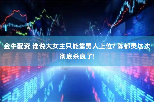 金牛配资 谁说大女主只能靠男人上位? 陈都灵这次彻底杀疯了!