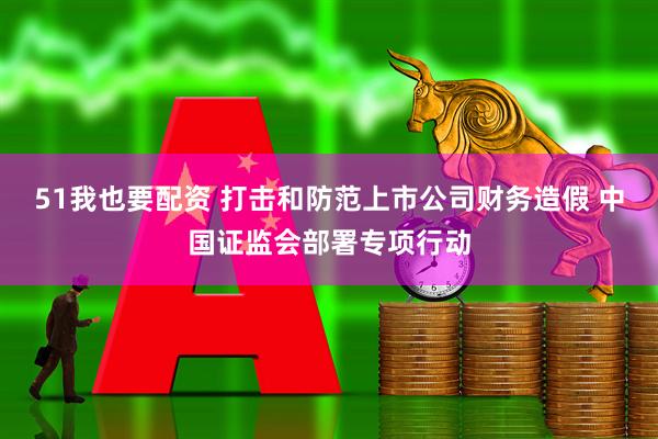 51我也要配资 打击和防范上市公司财务造假 中国证监会部署专项行动