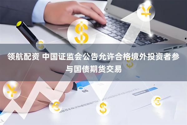 领航配资 中国证监会公告允许合格境外投资者参与国债期货交易