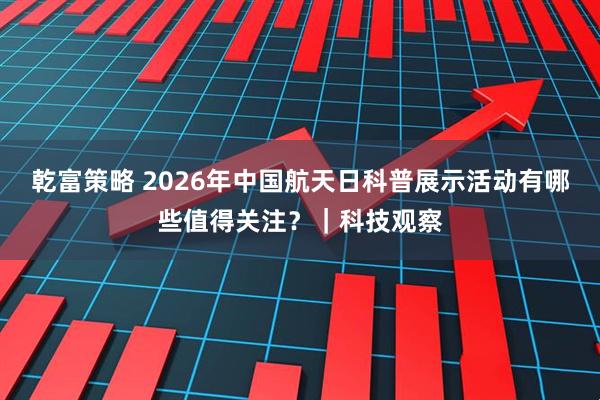 乾富策略 2026年中国航天日科普展示活动有哪些值得关注？｜科技观察