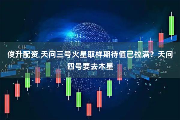 俊升配资 天问三号火星取样期待值已拉满？天问四号要去木星