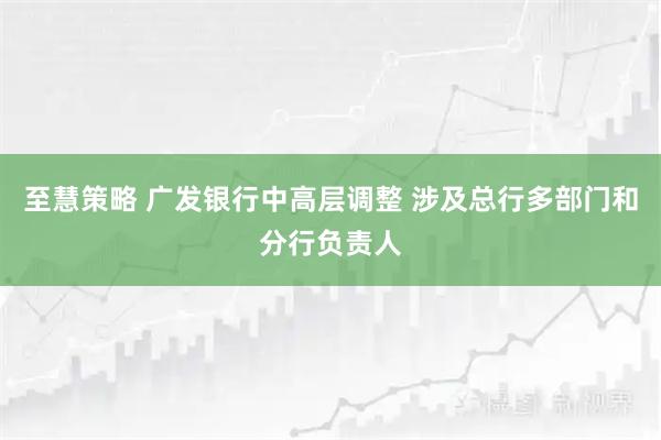 至慧策略 广发银行中高层调整 涉及总行多部门和分行负责人