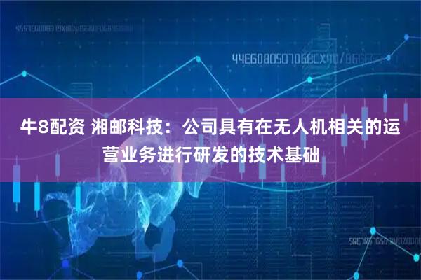 牛8配资 湘邮科技：公司具有在无人机相关的运营业务进行研发的技术基础