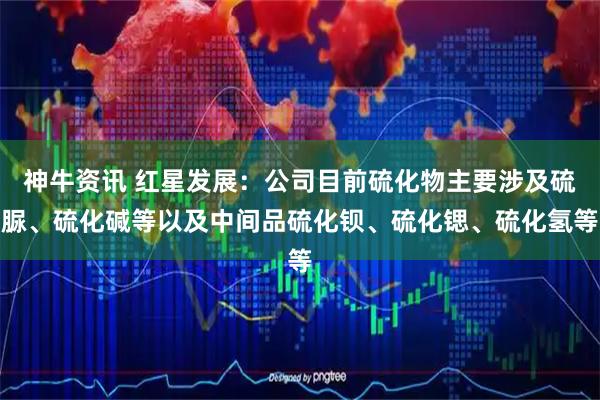神牛资讯 红星发展：公司目前硫化物主要涉及硫脲、硫化碱等以及中间品硫化钡、硫化锶、硫化氢等