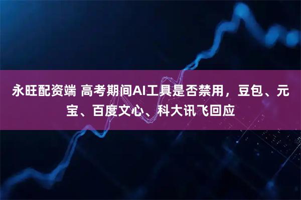 永旺配资端 高考期间AI工具是否禁用，豆包、元宝、百度文心、科大讯飞回应