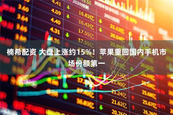 楠希配资 大盘上涨约15%！苹果重回国内手机市场份额第一