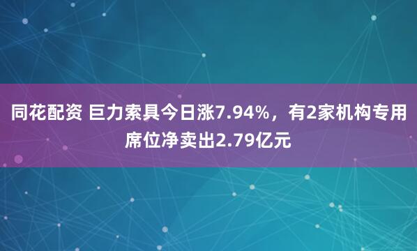 同花配资 巨力索具今日涨7.94%，有2家机构专用席位净卖出2.79亿元