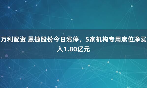 万利配资 恩捷股份今日涨停，5家机构专用席位净买入1.80亿元