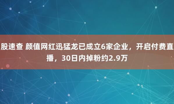 股速查 颜值网红迅猛龙已成立6家企业，开启付费直播，30日内掉粉约2.9万