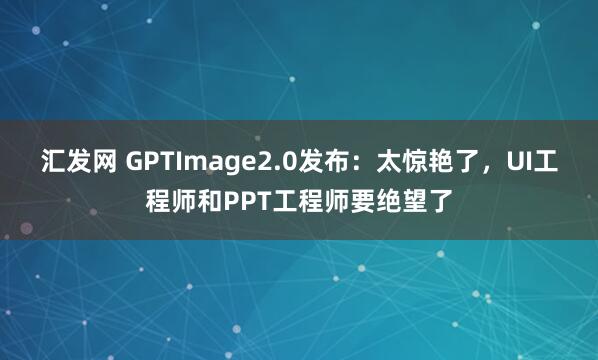 汇发网 GPTImage2.0发布：太惊艳了，UI工程师和PPT工程师要绝望了