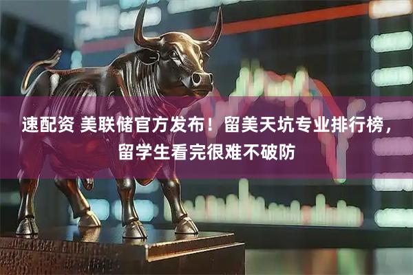 速配资 美联储官方发布！留美天坑专业排行榜，留学生看完很难不破防