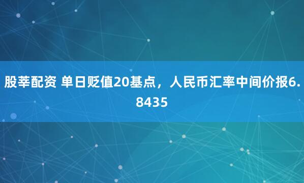 股莘配资 单日贬值20基点，人民币汇率中间价报6.8435