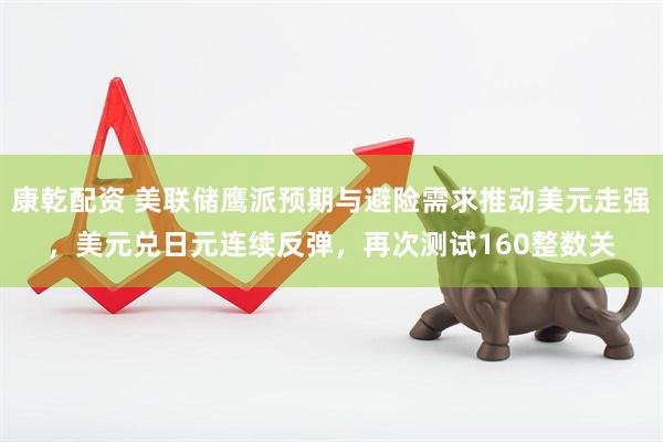 康乾配资 美联储鹰派预期与避险需求推动美元走强，美元兑日元连续反弹，再次测试160整数关