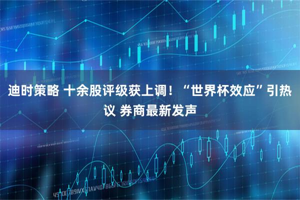 迪时策略 十余股评级获上调！“世界杯效应”引热议 券商最新发声